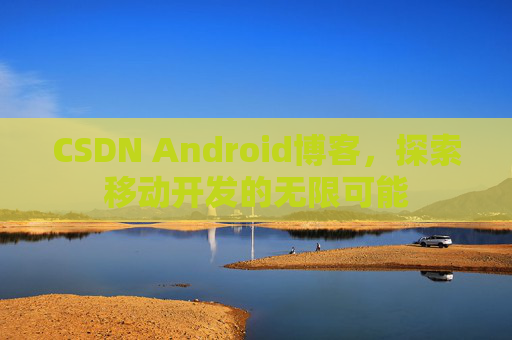 CSDN Android博客，探索移动开发的无限可能